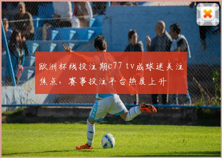 欧洲杯线投注期c77 tv成球迷关注焦点，赛事投注平台热度上升