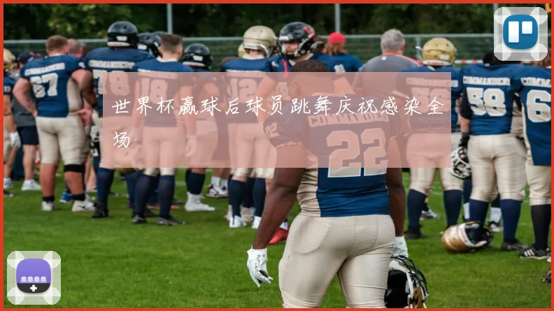 世界杯赢球后球员跳舞庆祝感染全场