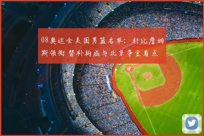 08奥运会美国男篮名单：科比詹姆斯领衔 替补构成与北京争金看点