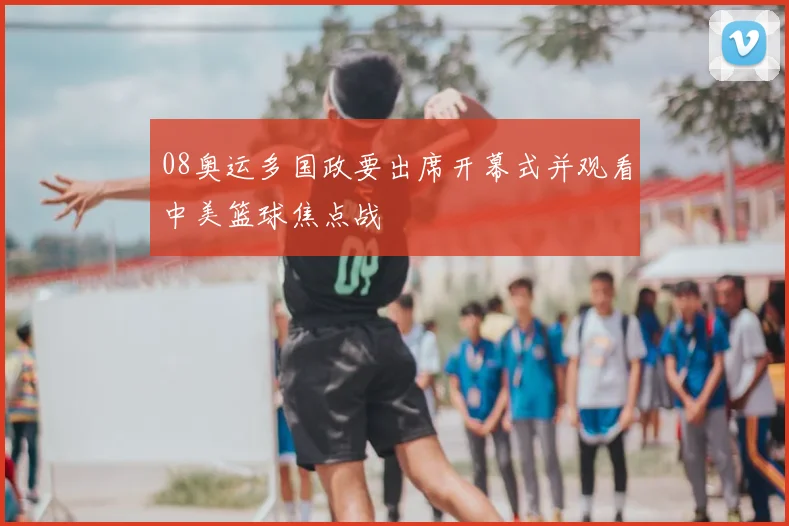 08奥运多国政要出席开幕式并观看中美篮球焦点战