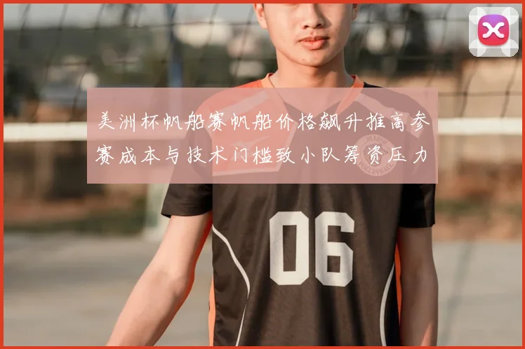 美洲杯帆船赛帆船价格飙升推高参赛成本与技术门槛致小队筹资压力增大