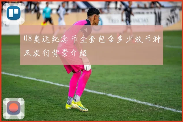 08奥运纪念币全套包含多少枚币种及发行背景介绍