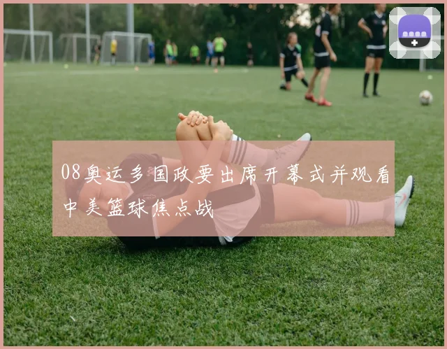 08奥运多国政要出席开幕式并观看中美篮球焦点战