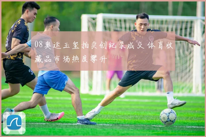 08奥运玉玺拍卖创纪录成交 体育收藏品市场热度攀升