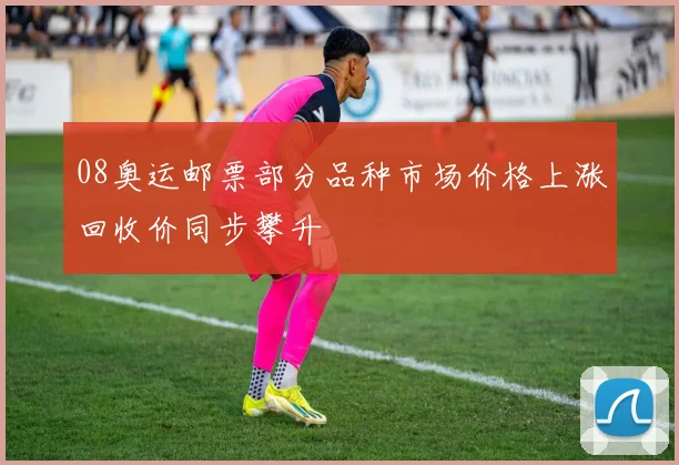 08奥运邮票部分品种市场价格上涨回收价同步攀升