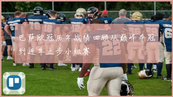巴萨欧冠历年战绩回顾从巅峰夺冠到近年止步小组赛