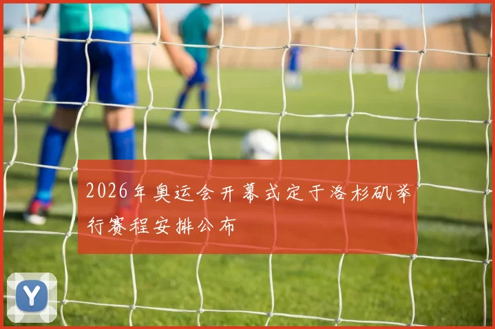 2026年奥运会开幕式定于洛杉矶举行赛程安排公布