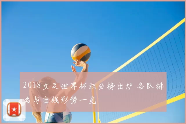 2018女足世界杯积分榜出炉 各队排名与出线形势一览