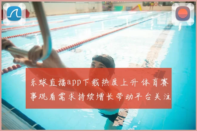 乐球直播app下载热度上升 体育赛事观看需求持续增长带动平台关注