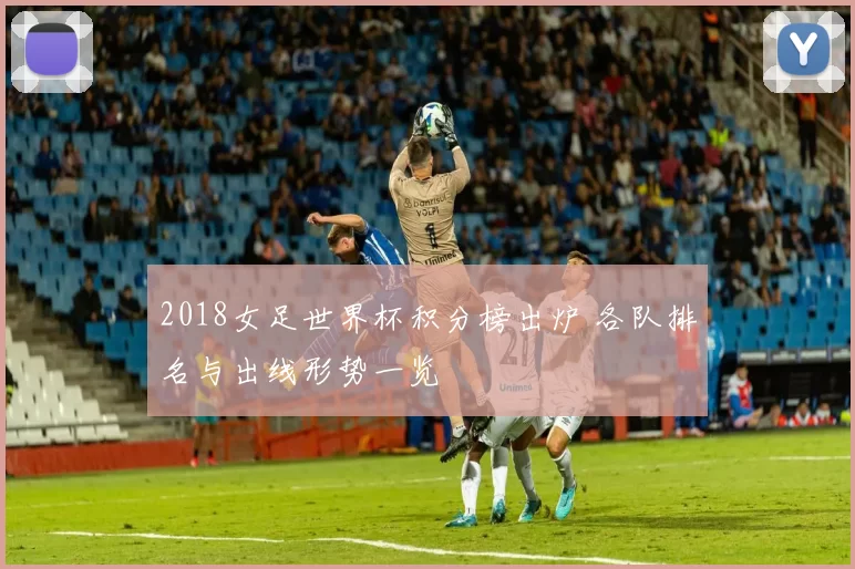 2018女足世界杯积分榜出炉 各队排名与出线形势一览