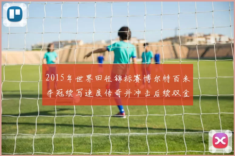2015年世界田径锦标赛博尔特百米夺冠续写速度传奇并冲击后续双金