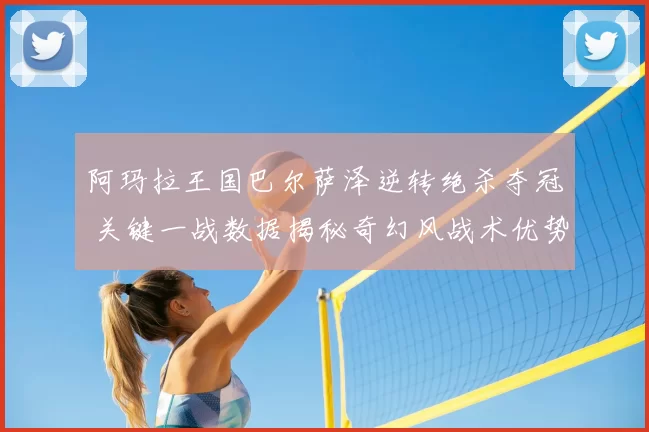 阿玛拉王国巴尔萨泽逆转绝杀夺冠 关键一战数据揭秘奇幻风战术优势