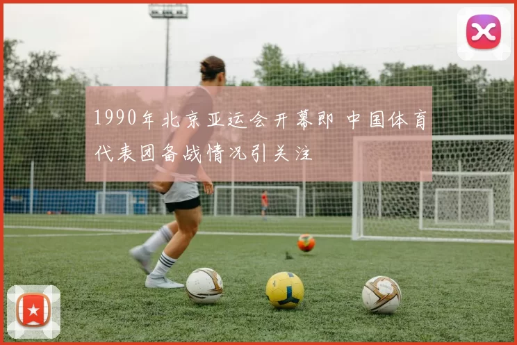 1990年北京亚运会开幕即 中国体育代表团备战情况引关注
