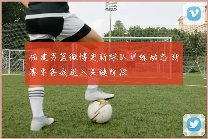 福建男篮微博更新球队训练动态 新赛季备战进入关键阶段