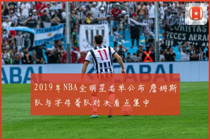2019年NBA全明星名单公布 詹姆斯队与字母哥队对决看点集中