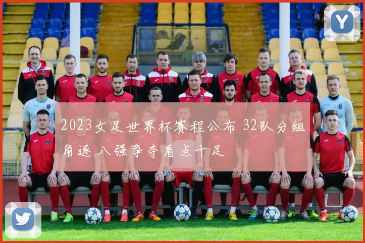 2023女足世界杯赛程公布 32队分组角逐 八强争夺看点十足