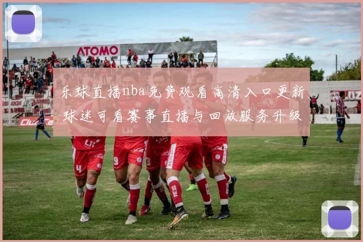 乐球直播nba免费观看高清入口更新 球迷可看赛事直播与回放服务升级