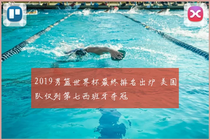 2019男篮世界杯最终排名出炉 美国队仅列第七西班牙夺冠