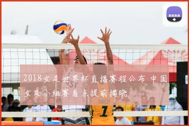 2018女足世界杯直播赛程公布 中国女足小组赛看点提前揭晓