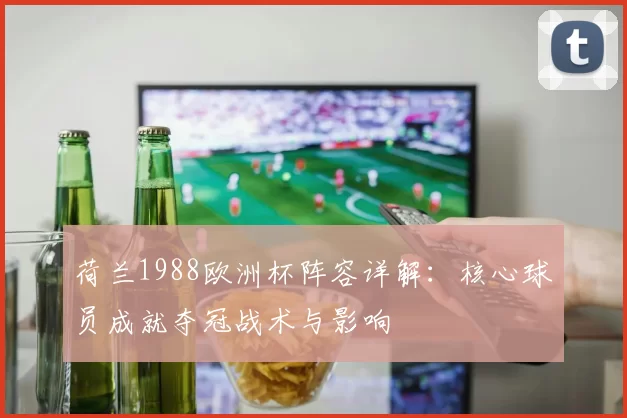 荷兰1988欧洲杯阵容详解:核心球员成就夺冠战术与影响