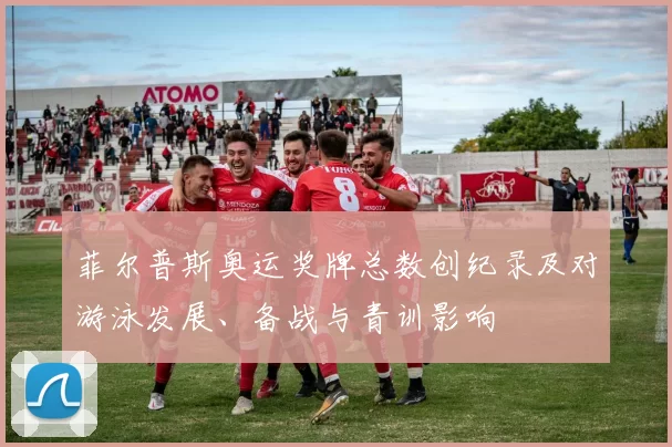 菲尔普斯奥运奖牌总数创纪录及对游泳发展、备战与青训影响