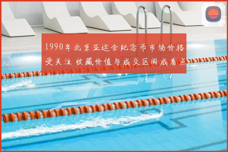 1990年北京亚运会纪念币市场价格受关注 收藏价值与成交区间成看点