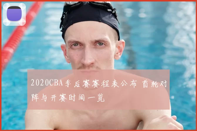 2020CBA季后赛赛程表公布 首轮对阵与开赛时间一览