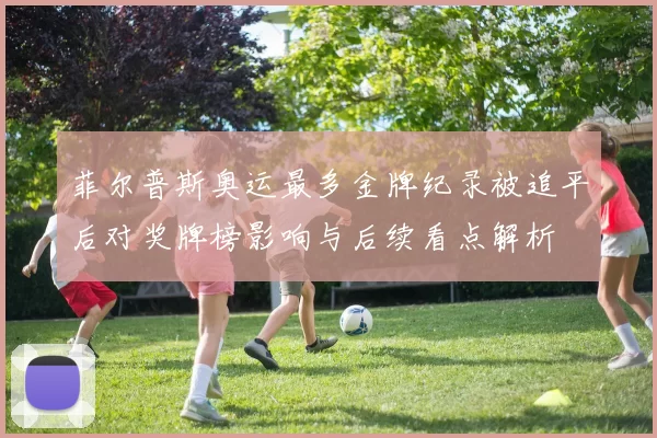 菲尔普斯奥运最多金牌纪录被追平后对奖牌榜影响与后续看点解析