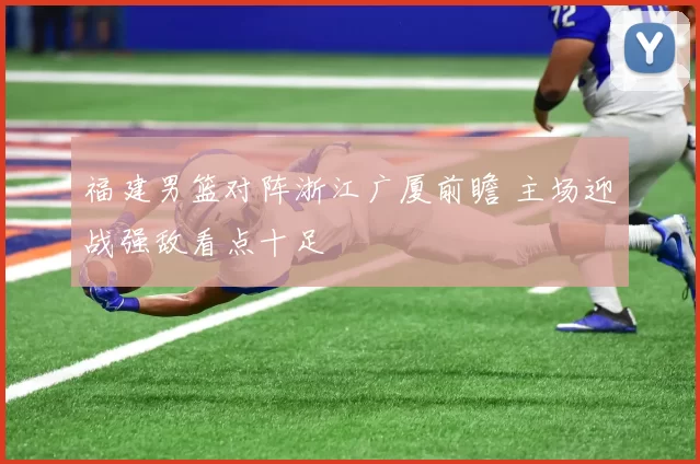 福建男篮对阵浙江广厦前瞻 主场迎战强敌看点十足