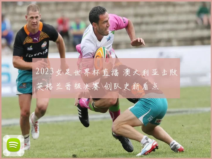 2023女足世界杯直播 澳大利亚击败英格兰晋级决赛 创队史新看点