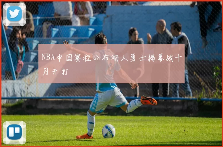 NBA中国赛程公布湖人勇士揭幕战十月开打