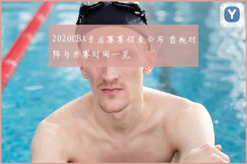 2020CBA季后赛赛程表公布 首轮对阵与开赛时间一览