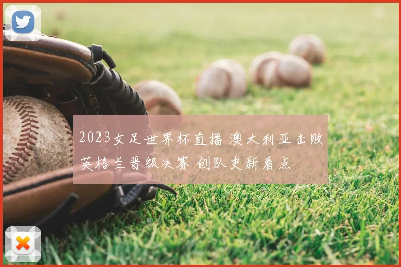 2023女足世界杯直播 澳大利亚击败英格兰晋级决赛 创队史新看点